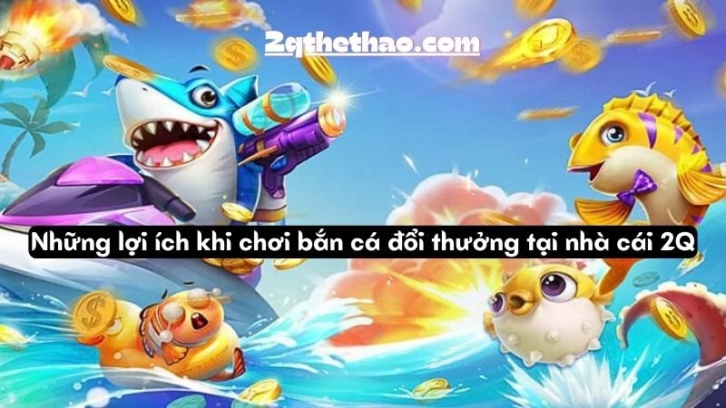 Những lợi ích khi chơi bắn cá đổi thưởng tại nhà cái 2Q