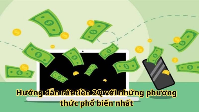 Hướng dẫn rút tiền 2Q với những phương thức phổ biến nhất