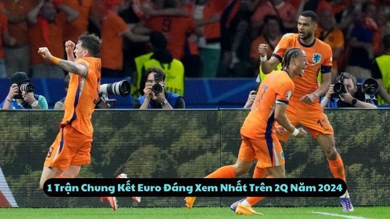 1 Trận Chung Kết Euro Đáng Xem Nhất Trên 2Q Năm 2024