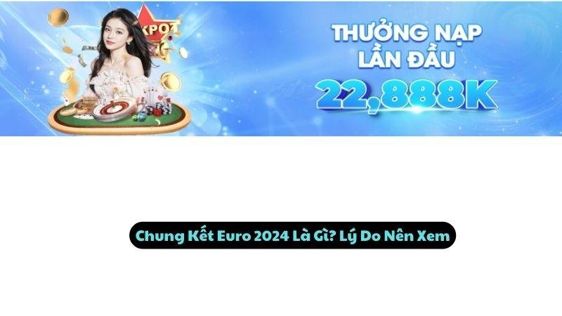 Chung Kết Euro 2024 Là Gì? Lý Do Nên Xem
