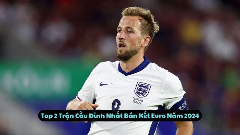 Top 2 Trận Cầu Đỉnh Nhất Bán Kết Euro Năm 2024