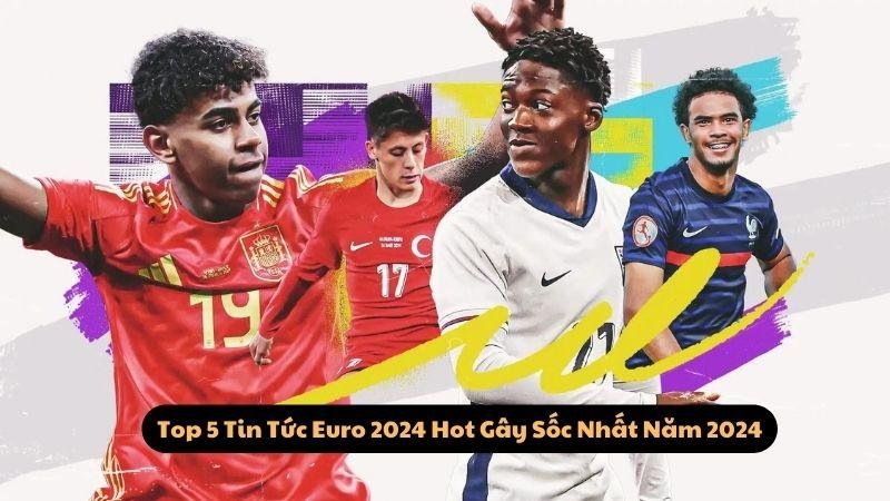 Top 5 Tin Tức Euro 2024 Hot Gây Sốc Nhất Năm 2024