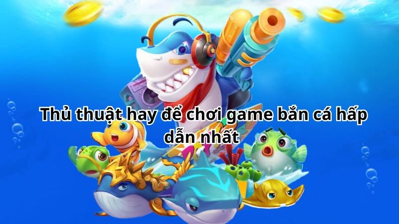 Thủ thuật hay để chơi game bắn cá hấp dẫn nhất